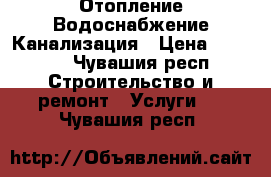  Отопление Водоснабжение Канализация › Цена ­ 1 000 - Чувашия респ. Строительство и ремонт » Услуги   . Чувашия респ.